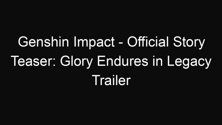 Genshin Impact – Official Story Teaser: Glory Endures in Legacy Trailer