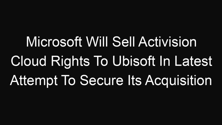 Microsoft Will Sell Activision Cloud Rights To Ubisoft In Latest Attempt To Secure Its Acquisition